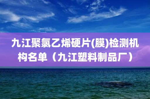 九江聚氯乙烯硬片(膜)检测机构名单（九江塑料制品厂）