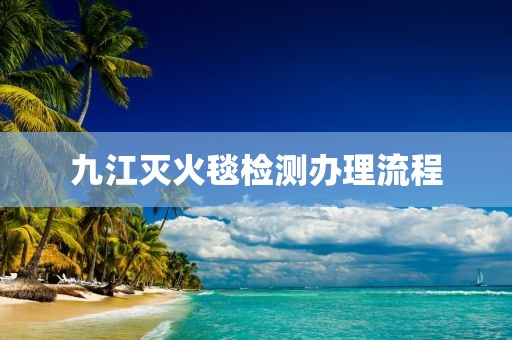 九江灭火毯检测办理流程