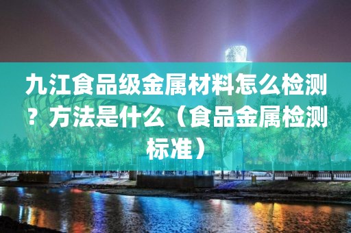 九江食品级金属材料怎么检测？方法是什么（食品金属检测标准）