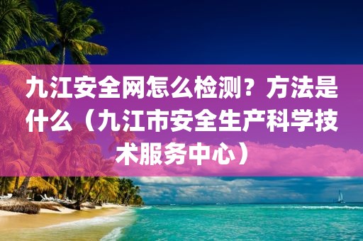 九江安全网怎么检测？方法是什么（九江市安全生产科学技术服务中心）