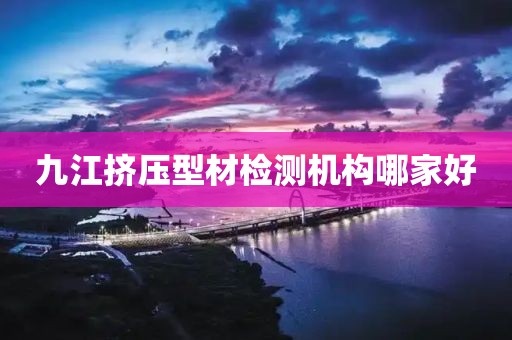 九江挤压型材检测机构哪家好